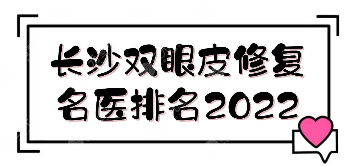 长沙双眼皮修复*医排名2022:李波\雷少榕\王先成等！眼修复专家TOP~