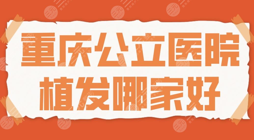重庆公立医院植发哪家好?排名名单|重医大附一院、金山医院等上榜!
