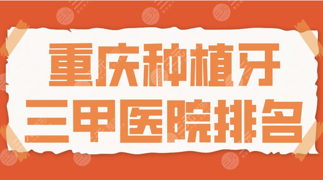 2022重庆种植牙三甲医院排名|重医大附一院&西南医院&大坪医院等上榜!