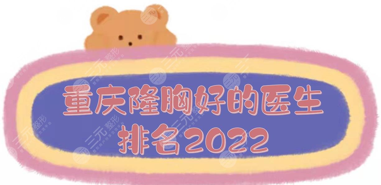 2022重庆隆胸好的医生排名|王珍祥&刘林奇&樊东力等！做胸大咖~