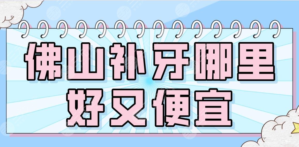 佛山补牙哪里好又便宜？2022排名榜|广大、穗华、登特等专科医院上榜！