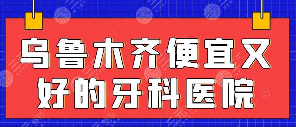 乌鲁木齐便宜又好的牙科医院排名，牙科都有哪几家好一点？收费价格表