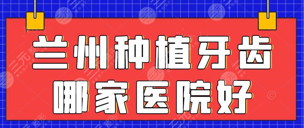 兰州种植牙齿哪家医院好？医院排名&兰州种植牙一颗多少钱？价格表