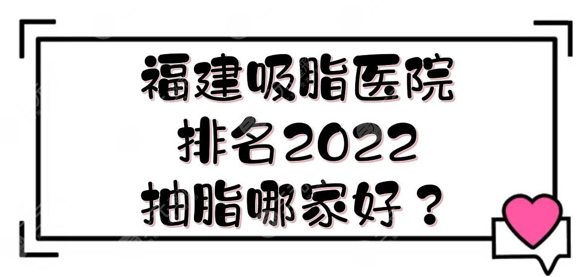 2022福建吸脂医院排名|抽脂哪家好?省立医院、福建协和等,都是公立!