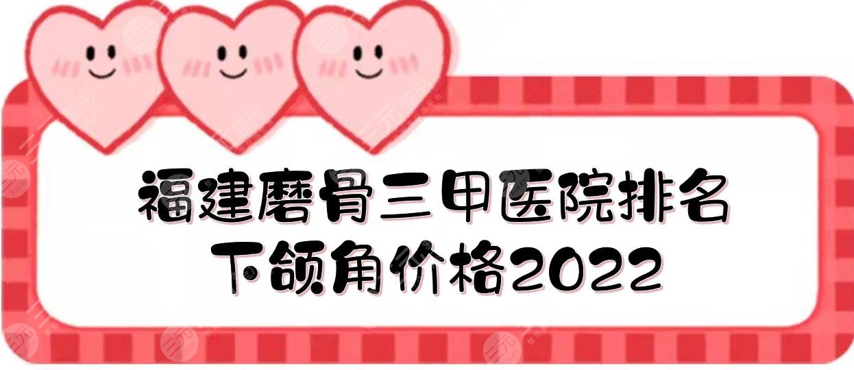 福建磨骨三甲医院+下颌角价格2022!厦门中医院、福建协和等!实力详解~
