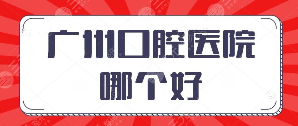广州口腔医院哪个好?十大排名:柏德口腔&圣贝口腔,助你拥有一口好牙