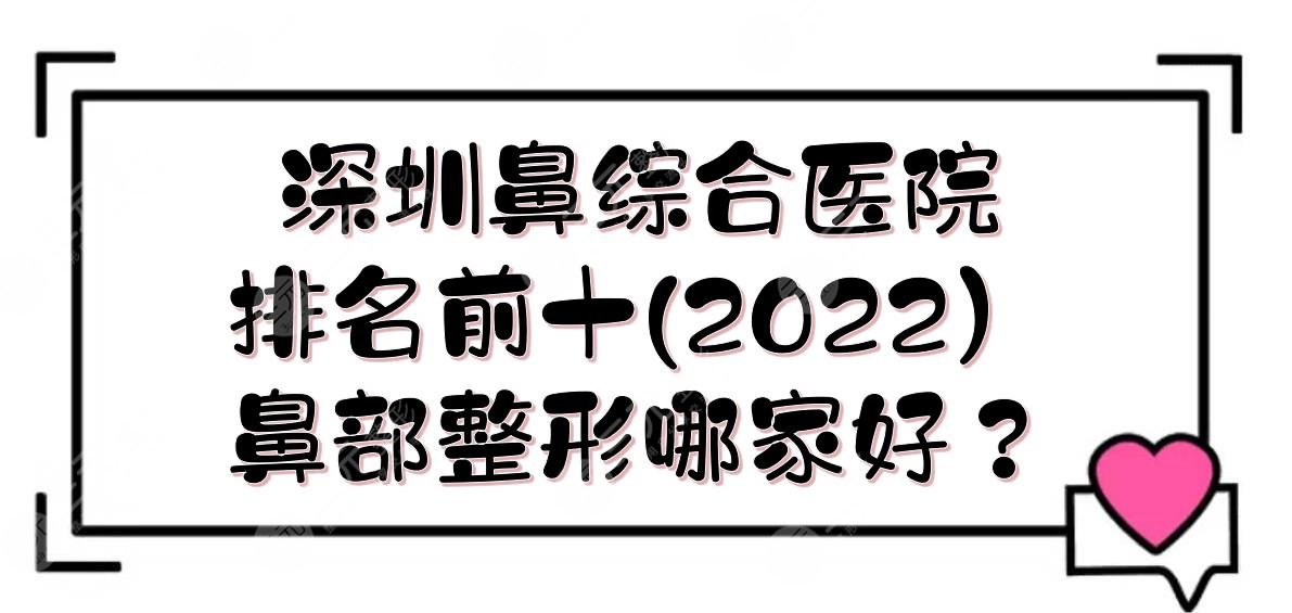 2022深圳鼻部手术医院排名前十|鼻部整形哪家好？实力详解+价格一览！
