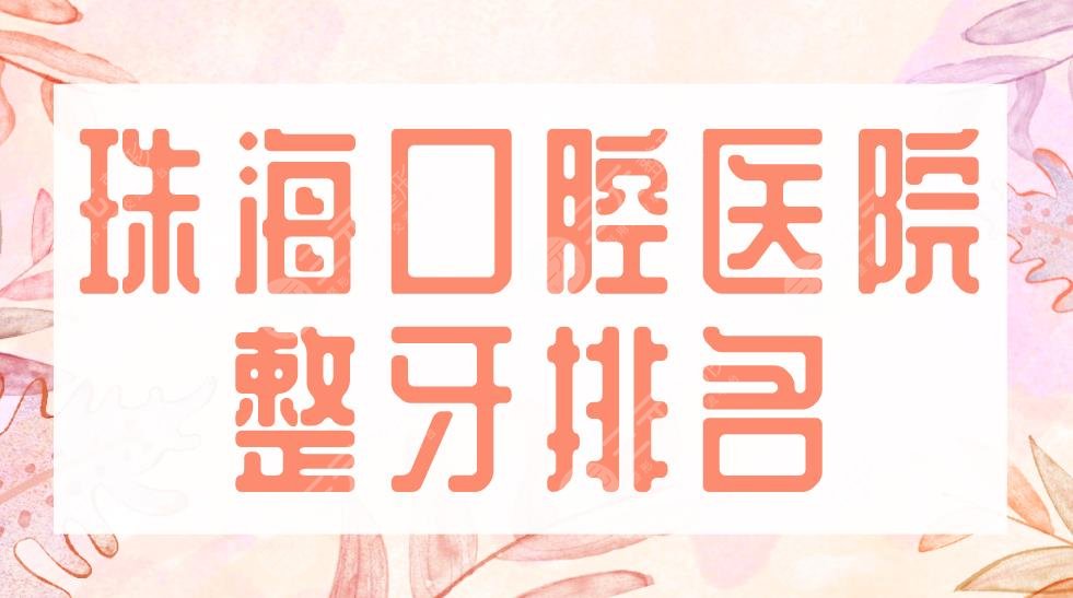2022珠海口腔医院整牙排名|六和口腔、雅博士口腔上榜前五!哪家技术好?