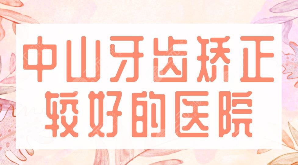 2022中山牙齿矫正较好的医院名单!爱雅口腔、香山口腔、爱思特上榜!