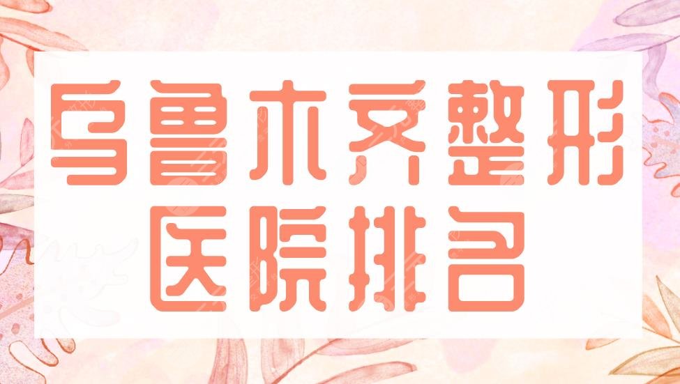 2022乌鲁木齐整形医院排名|新疆整形&伊丽莎白&华美整形&黎美哪家好？