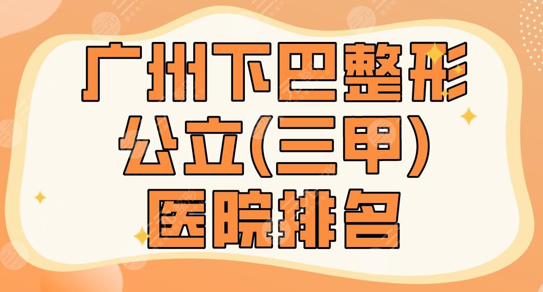 2022广州下巴整形公立(三甲)医院排名_十大排行榜|广医一院、南方医院等上榜！