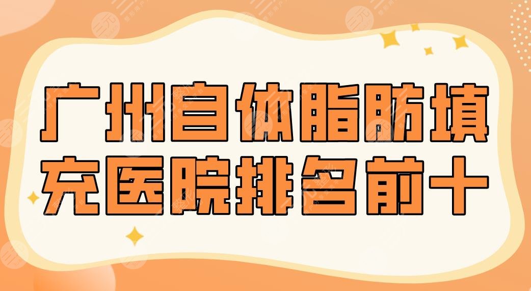 2022广州自体脂肪填充医院排名前十|美莱、联合丽格、紫馨、海峡等哪家好？
