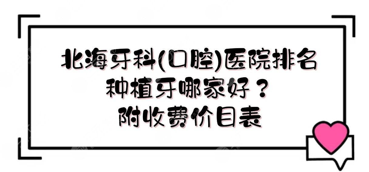 北海牙科(口腔)医院排名|种植牙哪家好?人气TOP榜来袭!附收费价目表~