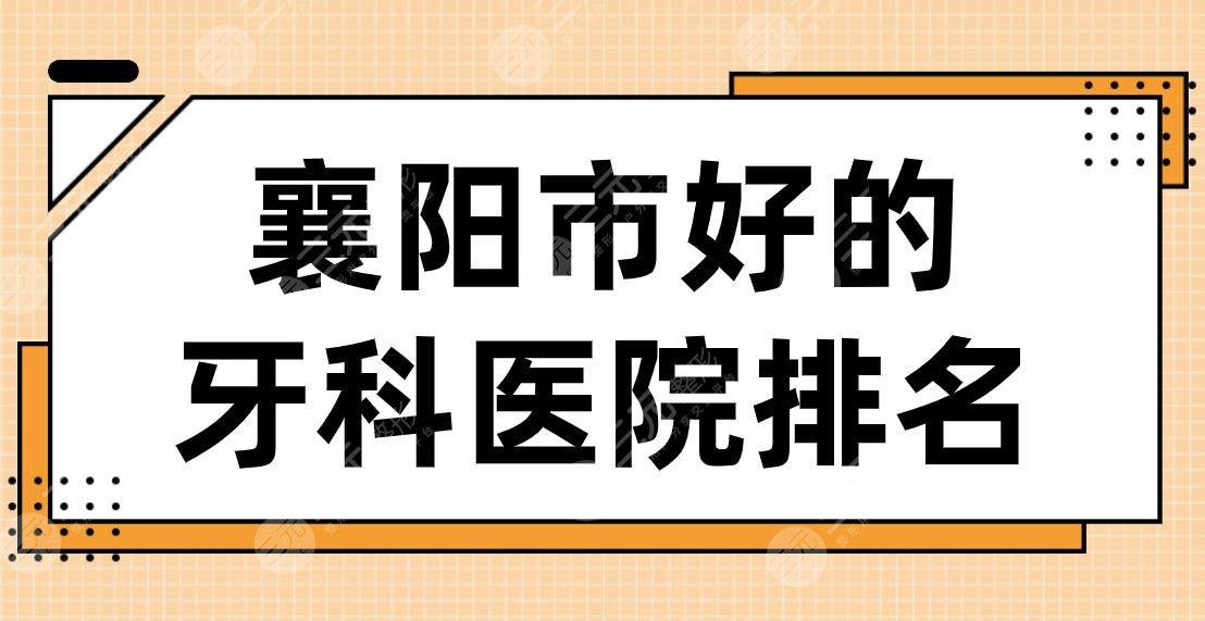 襄阳市好的牙科医院排名|大众口腔、号尔口腔、德恩口腔哪家好?