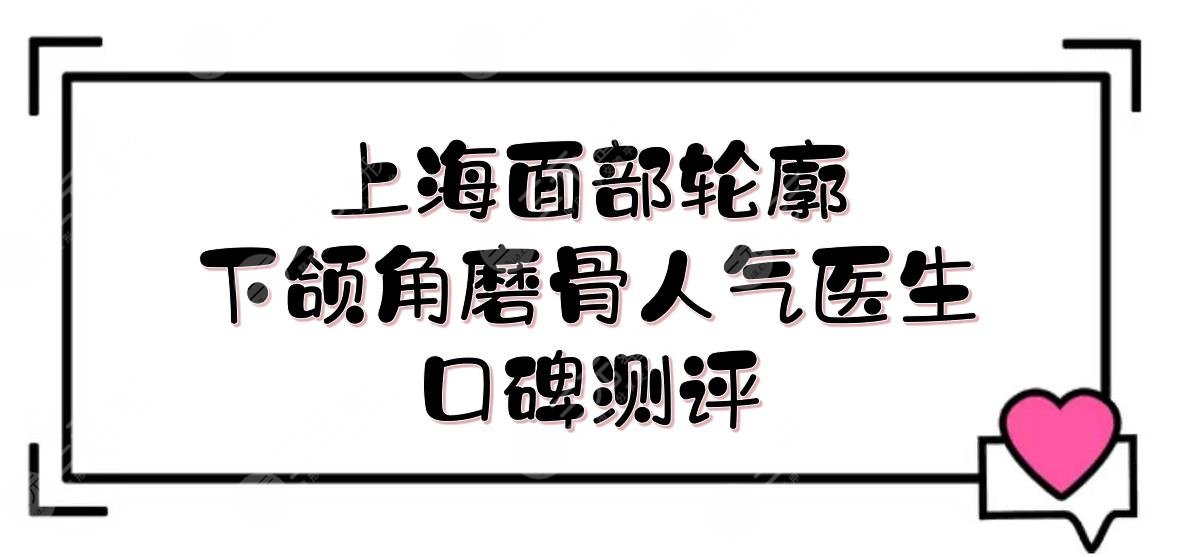 上海面部轮廓下颌角磨骨人气医生:何晋龙&李志海&李湘源等，口碑测评！