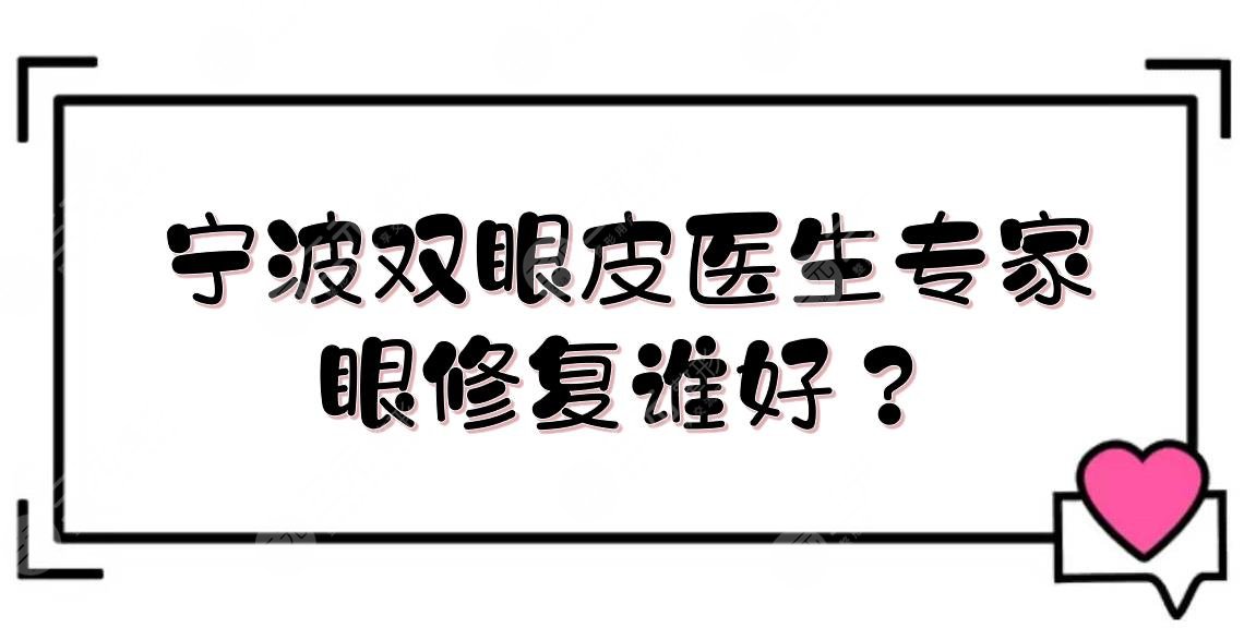 宁波双眼皮医生专家名单|眼修复谁好?杨娴娴&陈卡娜&范志宏等点评!