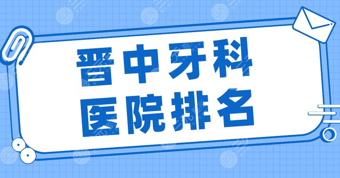 晋中牙科医院排名top5|莱特口腔、爱芽口腔、恒伦口腔等实力上榜!