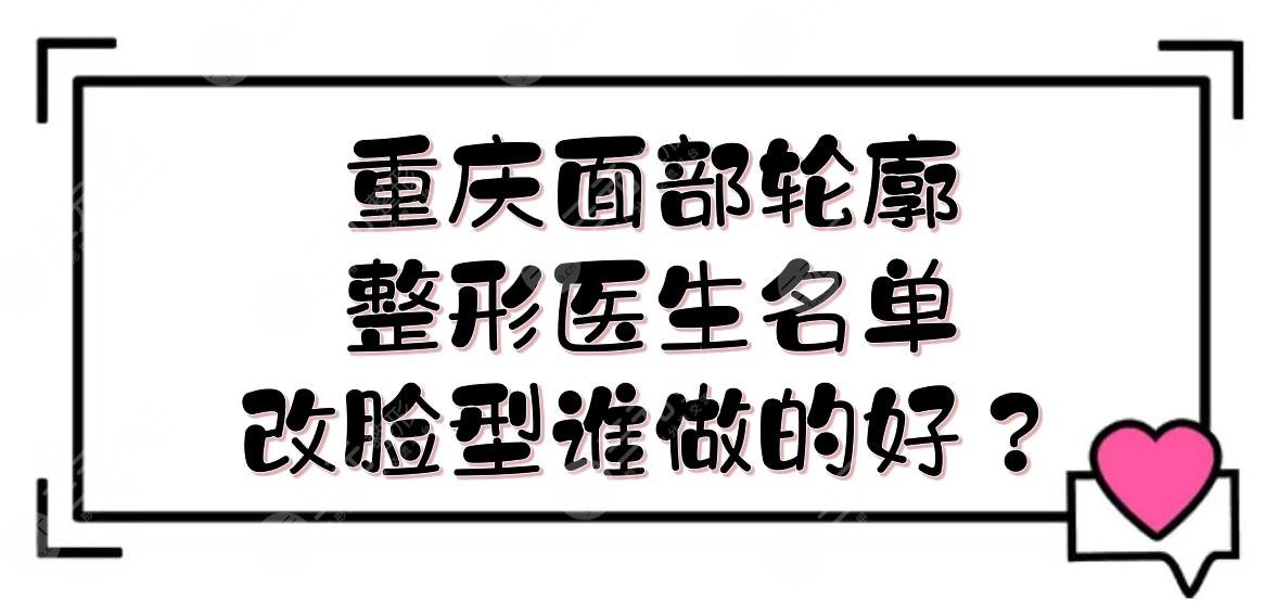 重庆面部轮廓整形医生|改脸型谁做的好？王涛\王珍祥\夏德林等介绍！