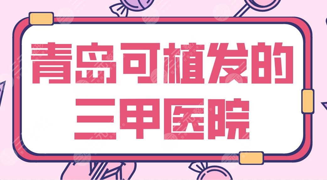 青岛可植发的三甲医院有哪些?青大附院、市立医院、中心医院等哪家好?