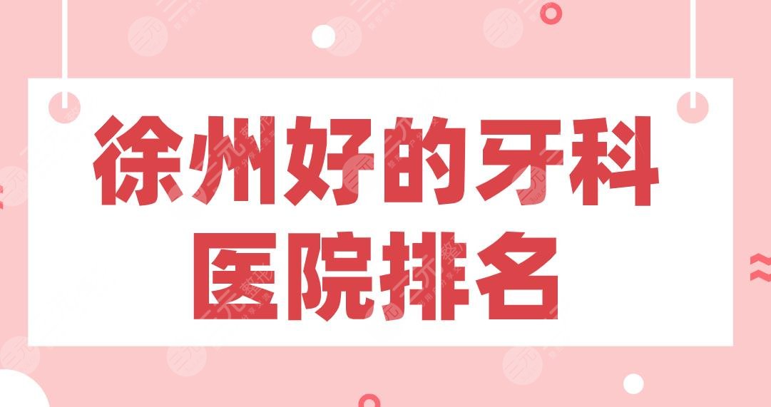 徐州好的牙科医院排名|美奥口腔、华美口腔、诺恩口腔等上榜前五!