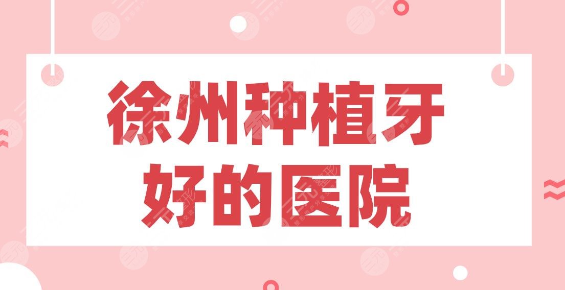 徐州种植牙好的医院2022排行!美奥口腔、诺恩口腔、正博口腔等上榜!