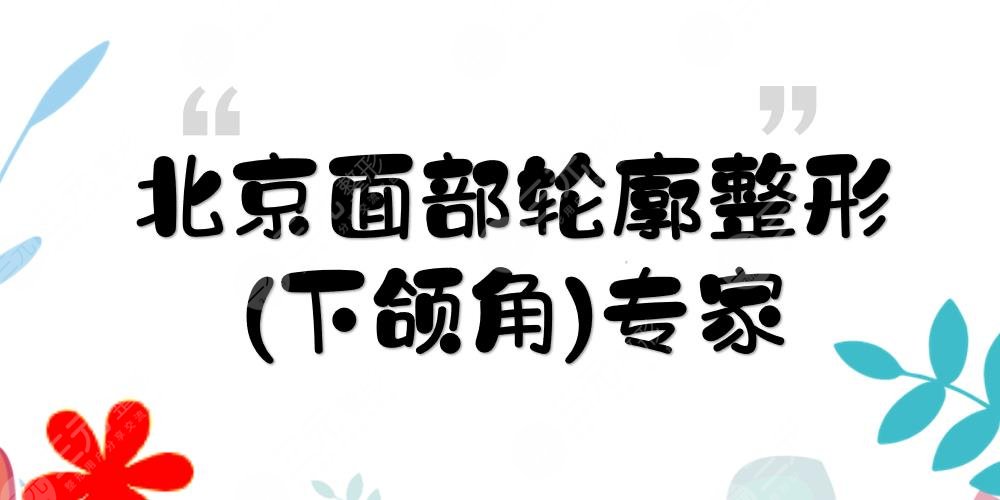 北京面部轮廓整形(下颌角)专家:陈犹白&靳小雷&牛峰等实力详解！pick谁？