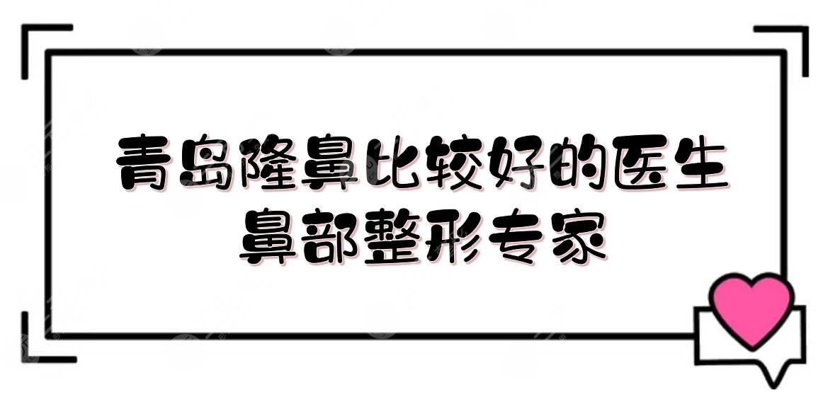 青岛隆鼻比较好的医生(鼻部整形专家):王彦进&王竞鹏&陈振雨等介绍!