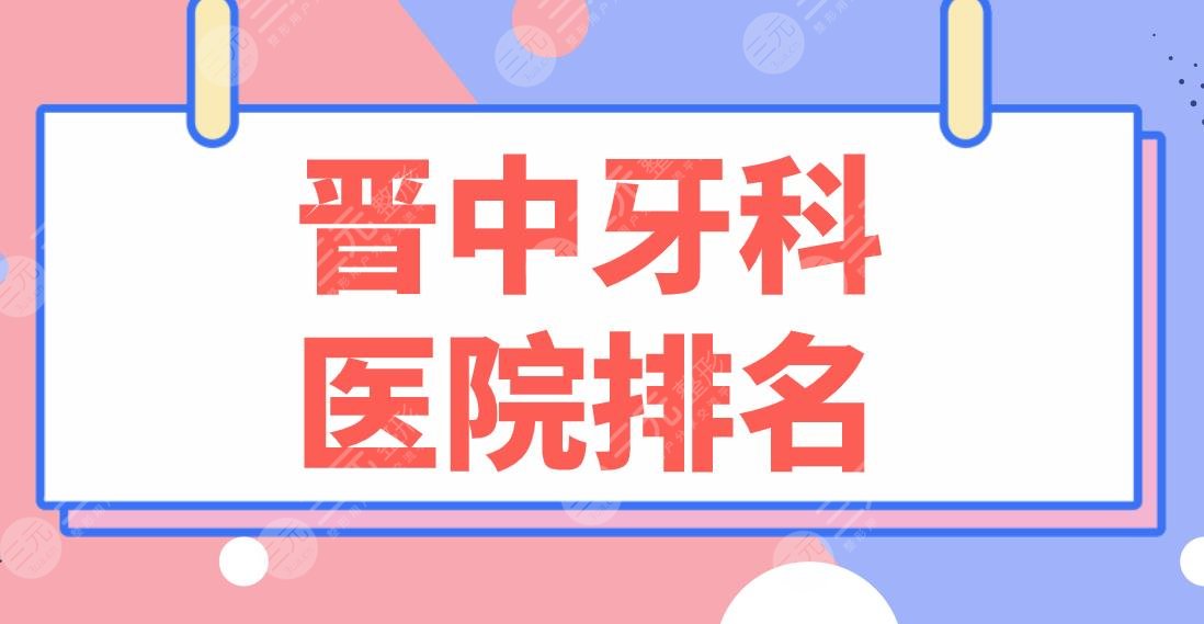 晋中牙科医院排名名单公布!爱芽口腔、莱特口腔、恒伦口腔等上榜!