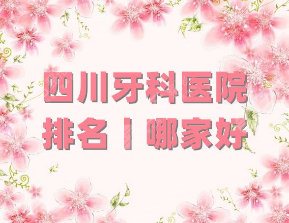 四川牙科医院排名丨哪家好?
