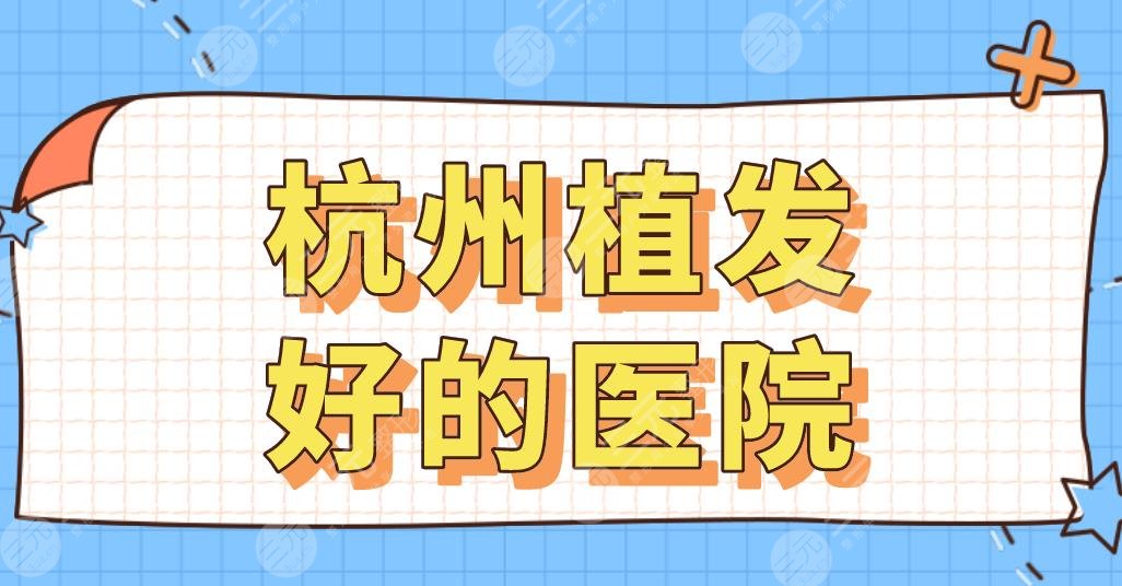 杭州植发好的医院名单排行|新生、大麦、市一医院、碧莲盛等上榜!