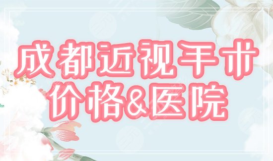 成都做近视眼手术大概多少钱，哪家医院好？价格&医院分享，摘镜指南！