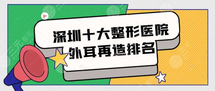 深圳十大整形医院外耳再造排名，市民评选前十机构，附价格表
