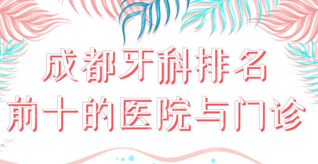 成都牙科排名前十的医院与门诊|华西口腔、新桥口腔、圣贝齿科等上榜!