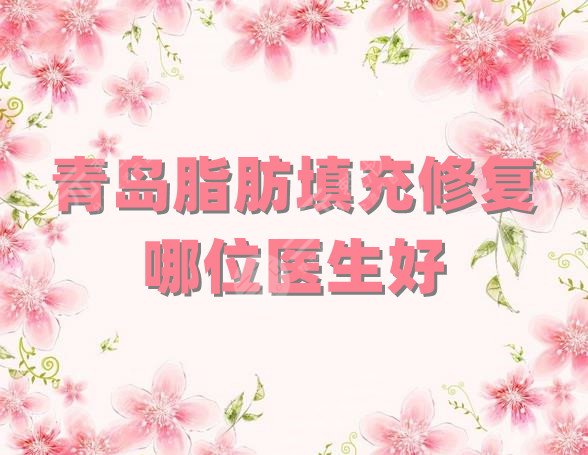 青岛脂肪填充修复哪位医生好