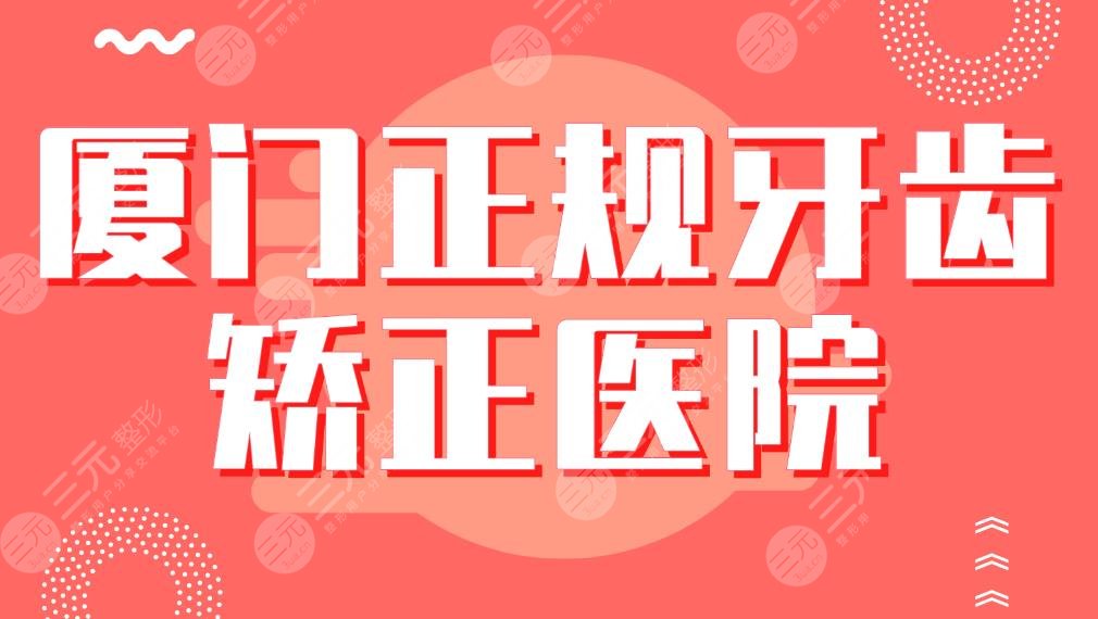 厦门正规牙齿矫正医院|专科&三甲!麦芽口腔、优梨口腔、厦大附一院等上榜!