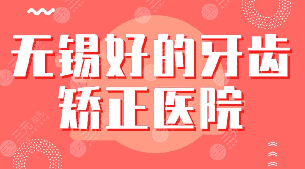 无锡好的牙齿矫正医院排行|维乐、美奥、博奥、佳士洁、牙博士上榜！