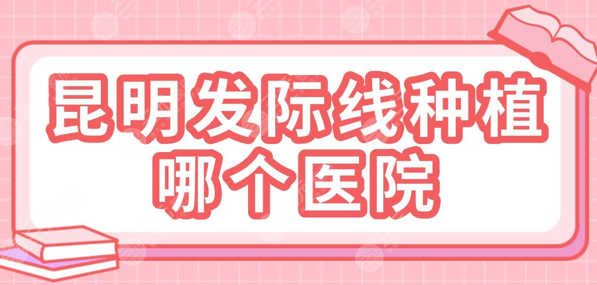昆明发际线种植哪个医院?排名:碧莲盛植发、大麦微针植发、吴氏嘉美等上榜!