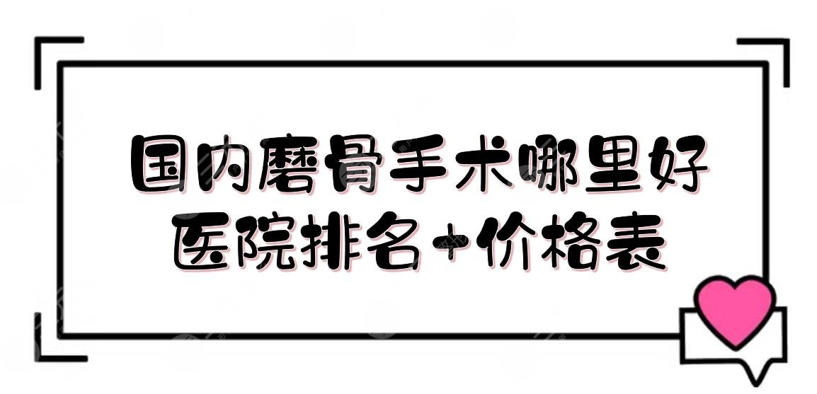 国内磨骨手术哪里好?医院排名+价格表!北京圣嘉荣、四川娇点、长沙亚韩等