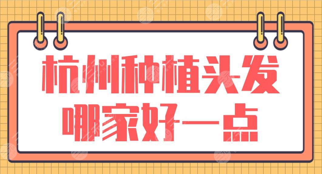 杭州种植头发哪家好一点?排名:市一医院、大麦微针、首瑞植发等上榜!