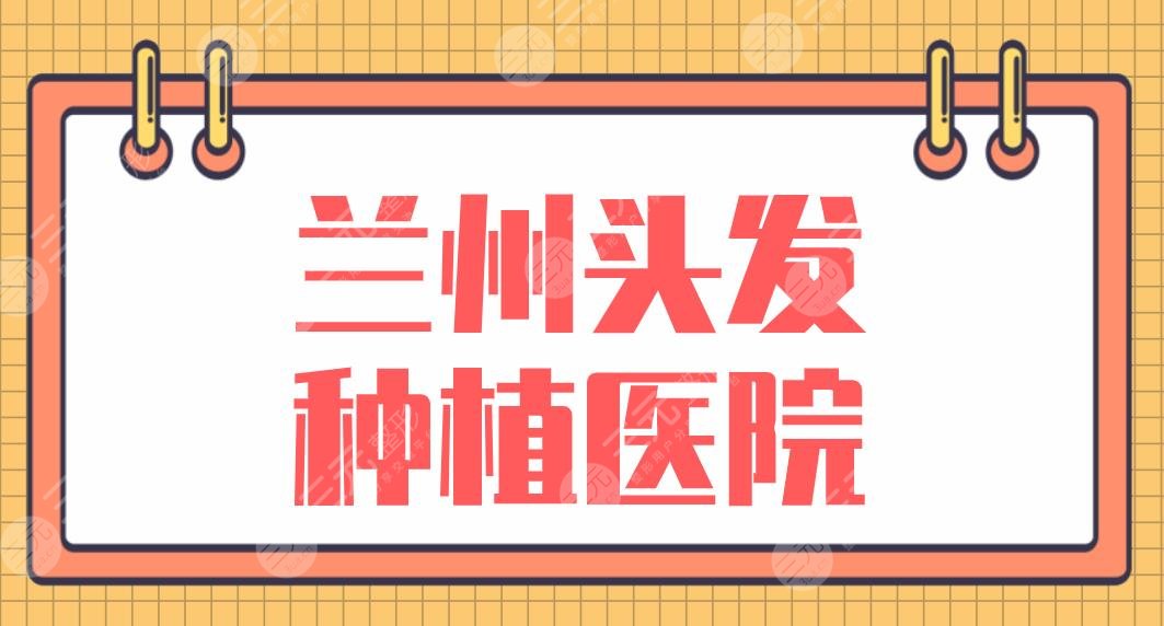 兰州头发种植医院排名盘点!青丝亿植发、碧莲盛植发、雍禾植发等上榜!