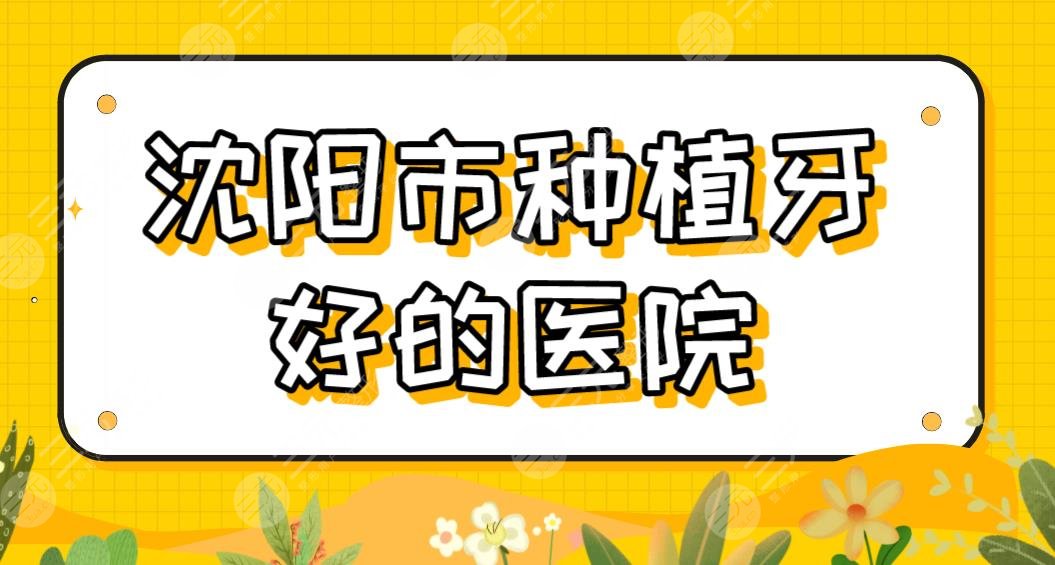 沈阳市种植牙好的医院排名盘点!哪些口腔医院种牙好?欢乐仁爱怎么样?