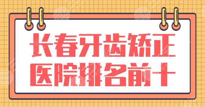 长春牙齿矫正医院排名前十|哪家医院好？现代口腔、优丽仕口腔怎么样？