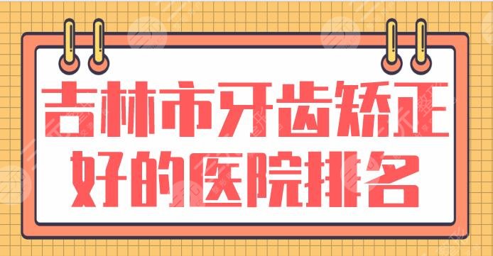 吉林市牙齿矫正好的医院排名|公立医院盘点：中心医院、吉大口腔等上榜！