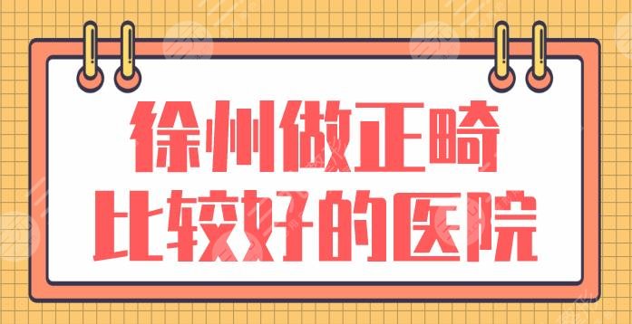 徐州做正畸比较好的医院名单前5|美奥口腔、诺恩口腔、市口腔医院上榜!