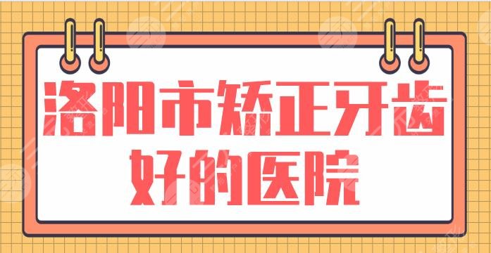 洛阳市矫正牙齿好的医院排行名单!九龙口腔、友好口腔哪家好?附价格表