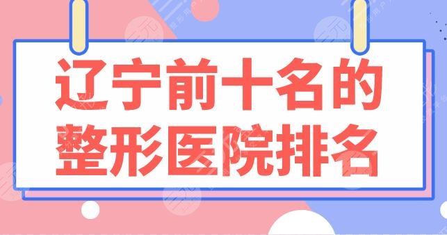 辽宁前十名的整形医院排名榜盘点!选三甲还是整形专科?这10家医院不错!