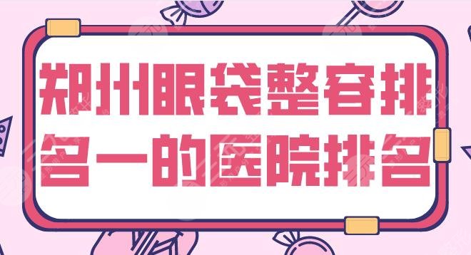 郑州眼袋整容排名一的医院有哪些?整形医院名单|美眼、天后、集美等上榜!