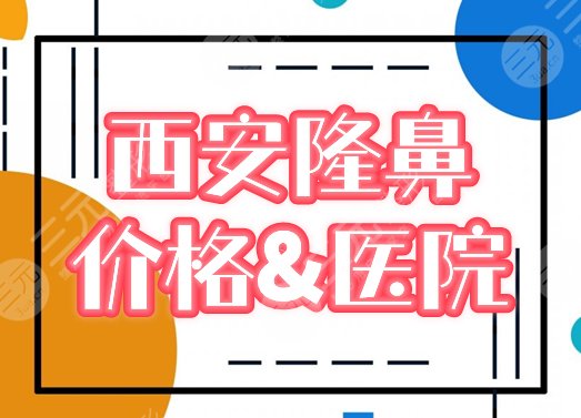 西安做隆鼻子手术需要多少钱，哪里好？价格表+3家医院介绍，美鼻宝典！