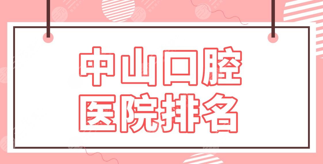 中山口腔医院排名名单公布!补牙去哪里好?香山口腔、好民生口腔怎么样?