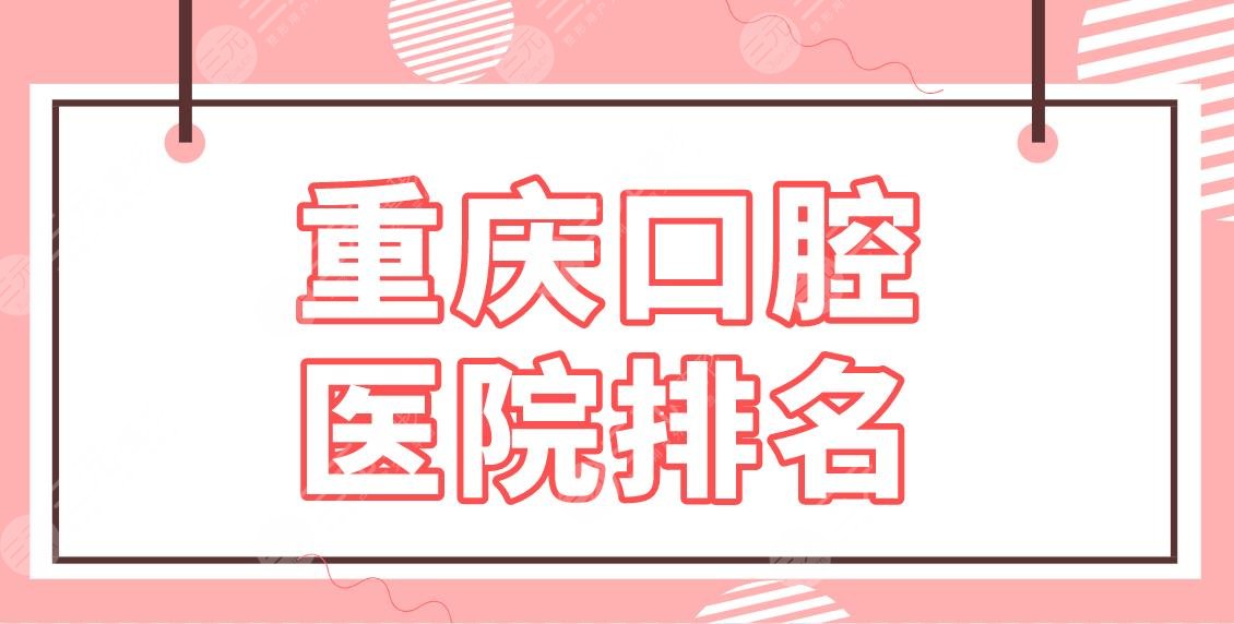 重庆口腔医院排名2022名单!牙科哪家便宜又好?青苗、美奥、维乐怎么样?
